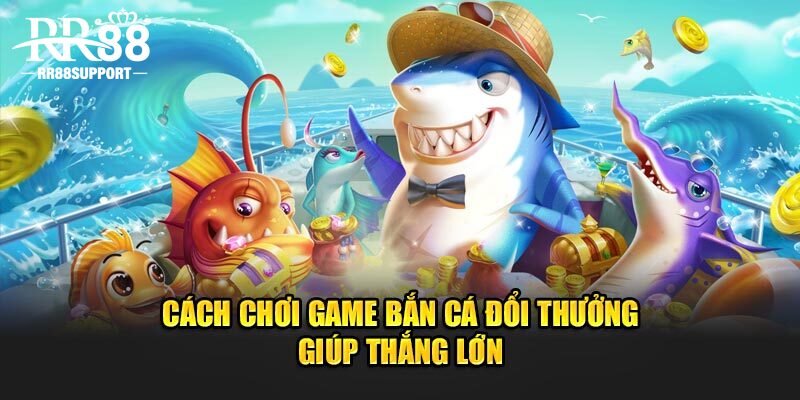 Cách chơi bắn cá đổi thưởng giúp thắng lớn